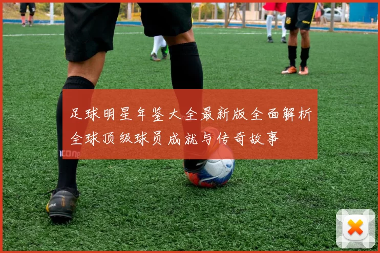 足球明星年鉴大全最新版全面解析全球顶级球员成就与传奇故事