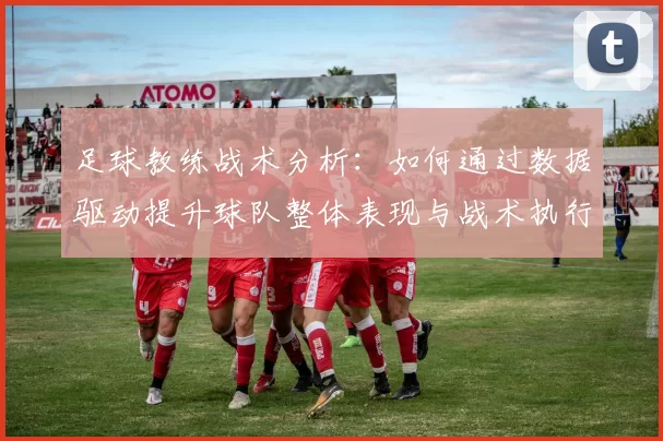 足球教练战术分析：如何通过数据驱动提升球队整体表现与战术执行力