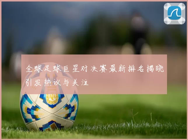 全球足球巨星对决赛最新排名揭晓引发热议与关注