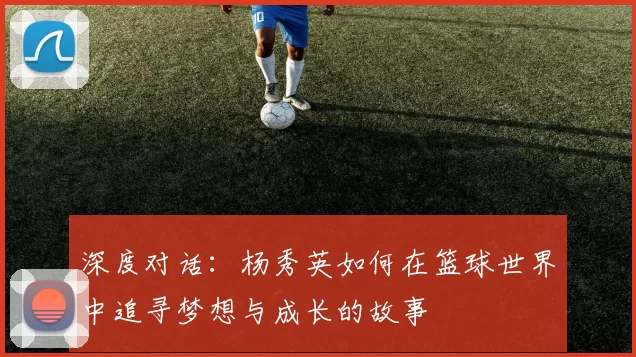 深度对话：杨秀英如何在篮球世界中追寻梦想与成长的故事