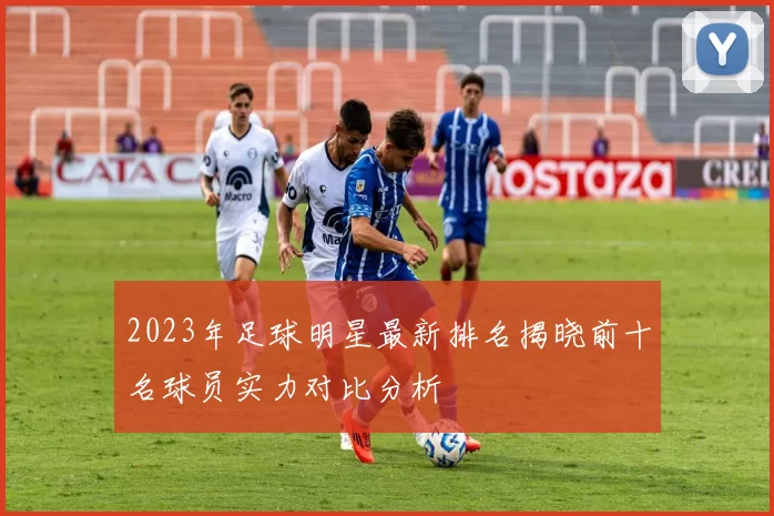 2023年足球明星最新排名揭晓前十名球员实力对比分析