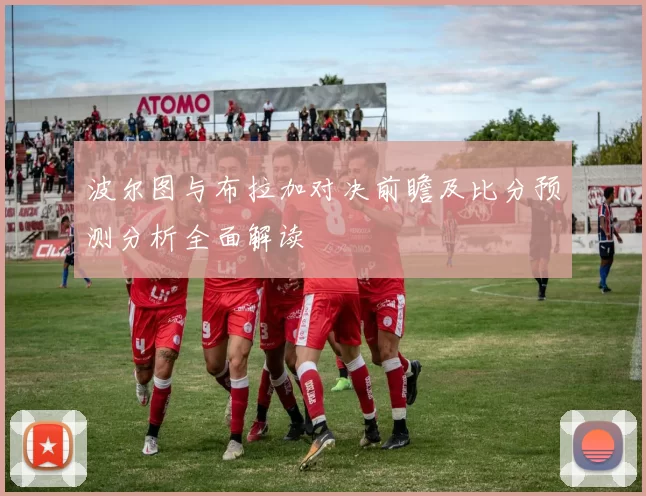 波尔图与布拉加对决前瞻及比分预测分析全面解读