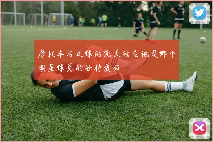 摩托车与足球的完美结合他是哪个明星球员的独特爱好