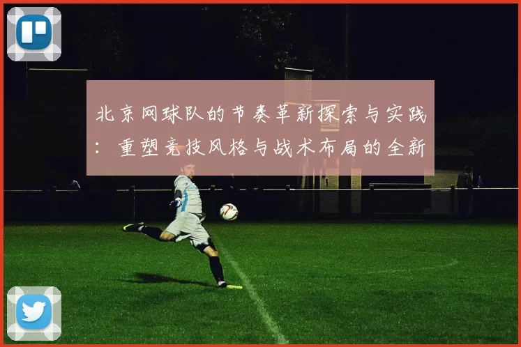 北京网球队的节奏革新探索与实践：重塑竞技风格与战术布局的全新篇章