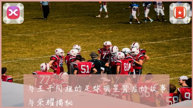 与王子同框的足球明星背后的故事与荣耀揭秘