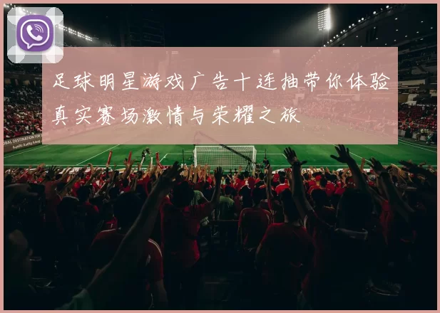 足球明星游戏广告十连抽带你体验真实赛场激情与荣耀之旅